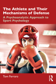 The Athlete and Their Mechanisms of Defense (A Psychoanalytic Approach to Sport Psychology) by Tom Ferraro, 9781032565958