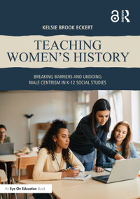 Teaching Women's History (Breaking Barriers and Undoing Male Centrism in K-12 Social Studies) by Kelsie Brook Eckert, 9781032693118