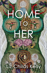 Home to Her (Walking the Transformative Path of the Sacred Feminine) by Liz Childs Kelly, 9781910559802