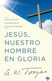 Jesús, nuestro hombre en gloria (Doce sermones relevantes de la Carta a los Hebreos) (Spanish Edition) by A. W. Tozer, 9781941538876