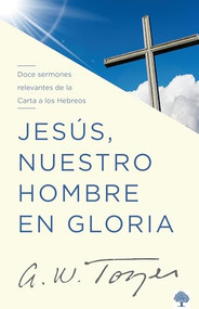 Jesús, nuestro hombre en gloria (Doce sermones relevantes de la Carta a los Hebreos) (Spanish Edition) by A. W. Tozer, 9781941538876