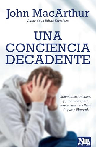 Una conciencia decadente (Soluciones prácticas y profundas para lograr una vida llena de paz y libertad) (Spanish Edition) by John MacArthur, 9781941538647