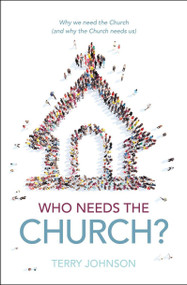 Who Needs the Church? (Why We Need the Church (and Why the Church Needs Us)) by Terry L. Johnson, 9781527108356