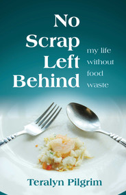 No Scrap Left Behind (My Life Without Food Waste) by Teralyn  Pilgrim, 9780757325168