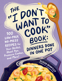 The "I Don't Want to Cook" Book: Dinners Done in One Pot (100 Low-Prep, No-Mess Recipes for Your Skillet, Sheet Pan, Pressure Cooker, and More!) by Alyssa Brantley, 9781507222577