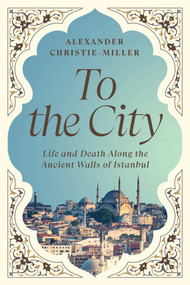 To the City (Life and Death Along the Ancient Walls of Istanbul) by Alexander Christie-Miller, 9781639367344