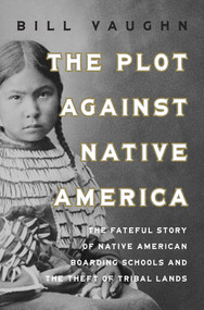 The Plot Against Native America (The Fateful Story of Native American Boarding Schools and the Theft of Tribal Lands) by Bill Vaughn, 9781639367467