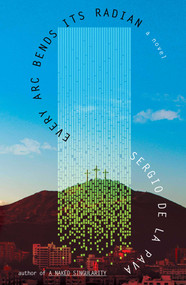 Every Arc Bends Its Radian (A Novel) by Sergio De La Pava, 9781668056707