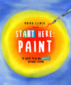 Start Here: Paint (50 Ways To Be an Artist Without Trying) by Moira Clinch, 9780760390436