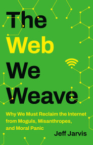 The Web We Weave (Why We Must Reclaim the Internet from Moguls, Misanthropes, and Moral Panic) by Jeff Jarvis, 9781541604124