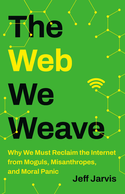 The Web We Weave (Why We Must Reclaim the Internet from Moguls, Misanthropes, and Moral Panic) by Jeff Jarvis, 9781541604124