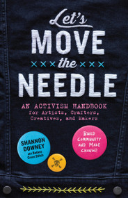 Let's Move the Needle (An Activism Handbook for Artists, Crafters, Creatives, and Makers; Build Community and Make Change!) by Shannon Downey, 9781635868906