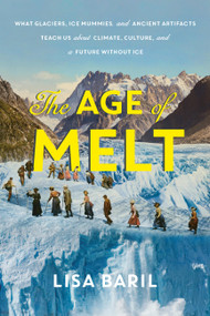 The Age of Melt (What Glaciers, Ice Mummies, and Ancient Artifacts Teach Us about Climate, Culture, and a Future without Ice) by Lisa Baril, 9781643261515