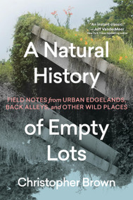 A Natural History of Empty Lots (Field Notes from Urban Edgelands, Back Alleys, and Other Wild Places) by Christopher Brown, 9781643263366