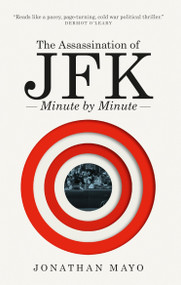 The Assassination of JFK: Minute by Minute by Jonathan Mayo, 9781780726274