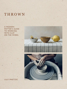Thrown (A Modern Potter's Guide to Working with Clay on the Wheel) by Lilly Maetzig, 9781837831883