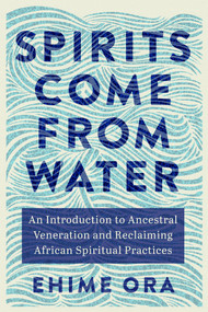 Spirits Come from Water (An Introduction to Ancestral Veneration and Reclaiming African Spiritual Practices) by Ehime Ora, 9781401975517