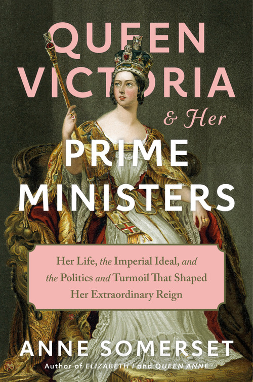 Queen Victoria and Her Prime Ministers (Her Life, the Imperial Ideal, and the Politics and Turmoil That Shaped Her Extraordinary Reign) by Anne Somerset, 9781101875575