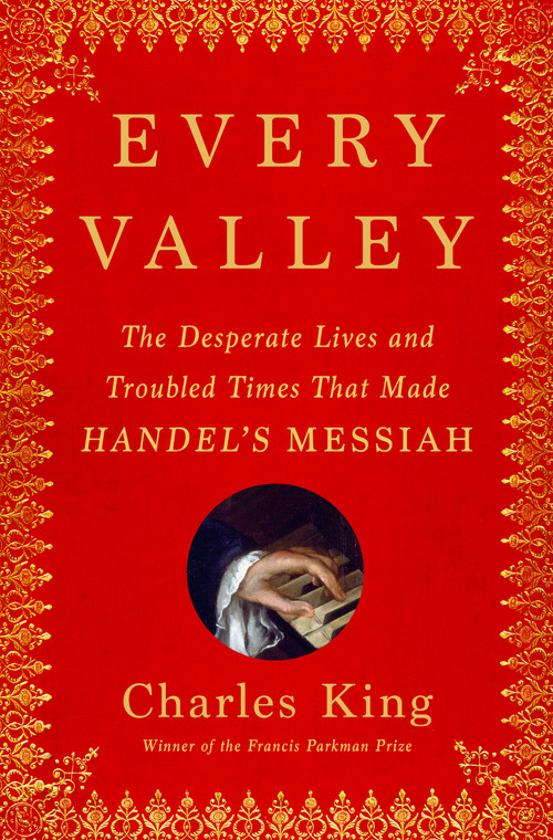 Every Valley (The Desperate Lives and Troubled Times That Made Handel's Messiah) by Charles King, 9780385548267