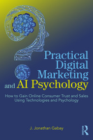 Practical Digital Marketing and AI Psychology (How to Gain Online Consumer Trust and Sales Using Technologies and Psychology) by J. Jonathan Gabay, 9781032530284