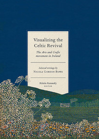 Visualizing the Celtic Revival (the Arts and Crafts movement in Ireland - selected writings by Nicola Gordon Bowe) by Roisín Kennedy, 9781801510820