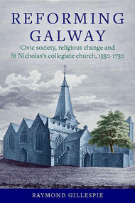Reforming Galway (Civic Society, Religious Change and St Nicholas's Collegiate Church, 1550-1750) by Raymond Gillespie, 9781801511285