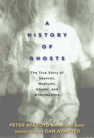 A History of Ghosts (The True Story of Séances, Mediums, Ghosts, and Ghostbusters) by Peter H. Aykroyd, Angela Narth, Dan Aykroyd, 9781605298757