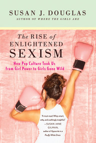 The Rise of Enlightened Sexism (How Pop Culture Took Us from Girl Power to Girls Gone Wild) by Susan J. Douglas, 9780312673925