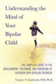 Understanding the Mind of Your Bipolar Child (The Complete Guide to the Development, Treatment, and Parenting of Children with Bipolar Disorder) by Gregory T. Lombardo, 9780312358907