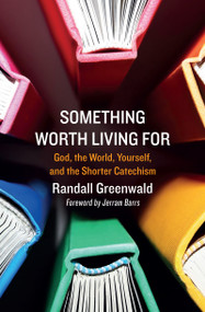 Something Worth Living For (God, the World, Yourself, and the Shorter Catechism) by Randall Greenwald, 9781527105881