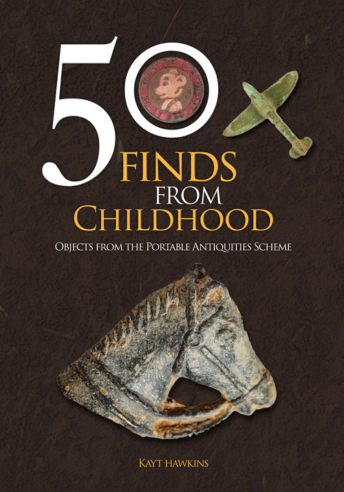 50 Finds from Childhood (Objects from the Portable Antiquities Scheme) by Kayt Hawkins, 9781398114852
