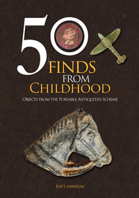 50 Finds from Childhood (Objects from the Portable Antiquities Scheme) by Kayt Hawkins, 9781398114852