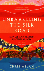 Unravelling the Silk Road (Travels and Textiles in Central Asia) - 9781837731206 by Chris Aslan, 9781837731206