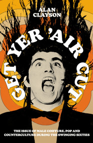 Get Yer 'Air Cut (The issue of male coiffure, pop and counterculture during the Swinging Sixties) by Alan Clayson, 9780857305909