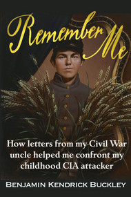 Remember Me (How Letters From My Civil War Uncle Helped Me Confront My Childhood CIA attacker) by Benjamin Kendrick Buckley, 9781634244732