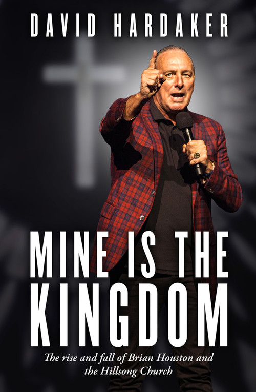 Mine is the Kingdom (The rise and fall of Brian Houston and the Hillsong Church) by David Hardaker, 9781761069123