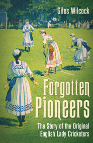 Forgotten Pioneers (The Story of the Original English Lady Cricketers) by Giles Wilcock, 9781801506885