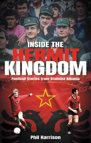 Inside the Hermit Kingdom (Football Stories from Stalinist Albania) by Phil Harrison, 9781801506892