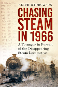 Chasing Steam in 1966 (A Teenager in Pursuit of the Disappearing Steam Locomotive) by Keith Widdowson, 9781803995199