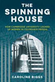 The Spinning House (How Cambridge University locked up women in its private prison) by Caroline Biggs, 9781803995700