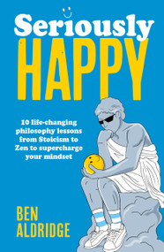 Seriously HAPPY (10 life-changing philosophy lessons from Stoicism to Zen to supercharge your mindset) by Ben Aldridge, 9780711297807