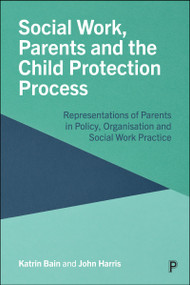 Social Work, Parents and the Child Protection Process (Representations of Parents in Policy, Organisation and Social Work Practice) by Katrin Bain, John Harris, 9781447370642