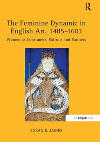 The Feminine Dynamic in English Art, 1485-1603 (Women as Consumers, Patrons and Painters) by SusanE. James, 9781138253018