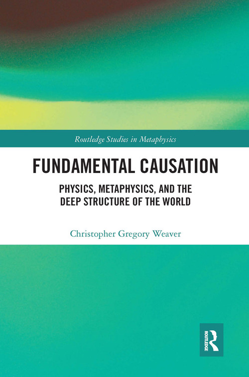 Fundamental Causation (Physics, Metaphysics, and the Deep Structure of the World) by Christopher Gregory Weaver, 9780367665852