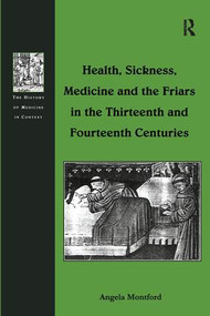 Health, Sickness, Medicine and the Friars in the Thirteenth and Fourteenth Centuries by Angela Montford, 9781138258730