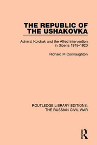 The Republic of the Ushakovka (Admiral Kolchak and the Allied Intervention in Siberia 1918-1920) by Richard M Connaughton, 9781138634602