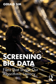 Screening Big Data (Films That Shape Our Algorithmic Literacy) by Gerald Sim, 9780367772635