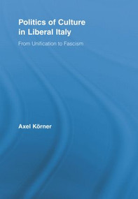 Politics of Culture in Liberal Italy (From Unification to Fascism) by Axel Körner, 9780415807425