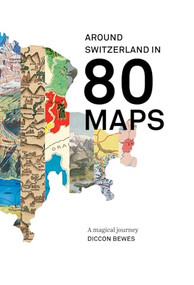 Around Switzerland in 80 Maps (A truly magical and engrossing journey across Switzerland's history) by Diccon Bewes, Laura Tobler, Renate Zeller, 9782940481309