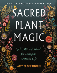 Blackthorn's Book of Sacred Plant Magic (Spells, Rites, and Rituals for Living an Aromatic Life) by Amy Blackthorn, 9781578638307